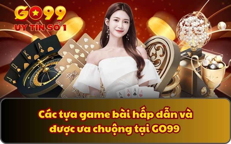Các tựa game bài hấp dẫn và được ưa chuộng tại GO99 