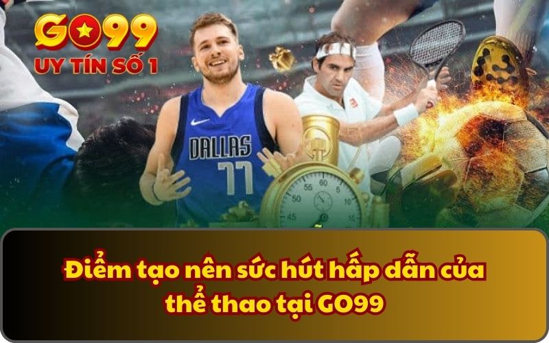 Điểm tạo nên sức hút hấp dẫn của thể thao tại GO99