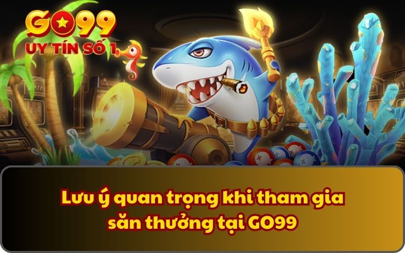Lưu ý quan trọng khi tham gia săn thưởng tại GO99