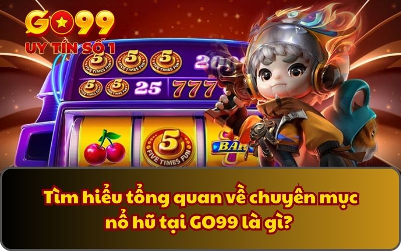 Tìm hiểu tổng quan về chuyên mục nổ hũ tại GO99 là gì? 