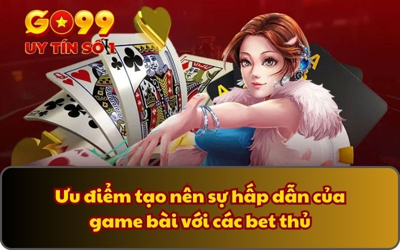 Ưu điểm tạo nên sự hấp dẫn của game bài với các bet thủ