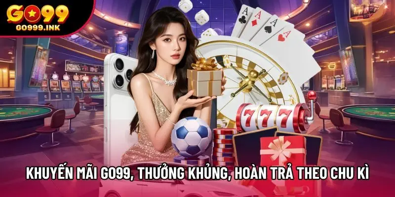 Khuyến mãi Go99 thưởng khủng, hoàn trả theo chu kì
